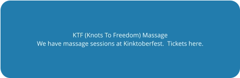 KTF (Knots To Freedom) Massage We have massage sessions at Kinktoberfest.  Tickets here.
