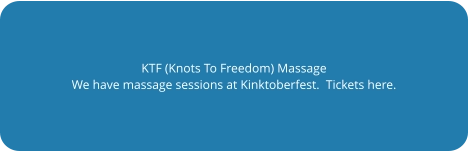 KTF (Knots To Freedom) Massage We have massage sessions at Kinktoberfest.  Tickets here.